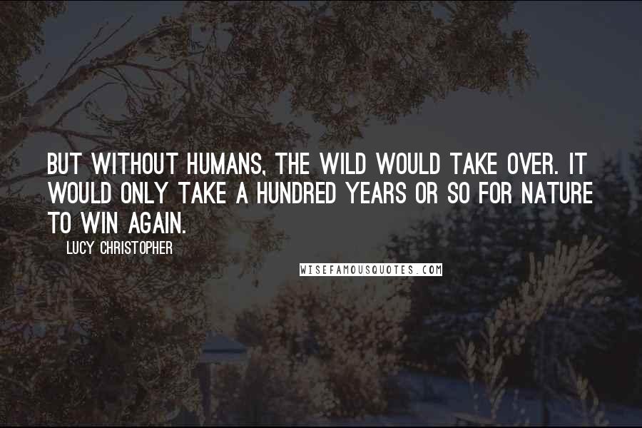 Lucy Christopher Quotes: But without humans, the wild would take over. It would only take a hundred years or so for nature to win again.