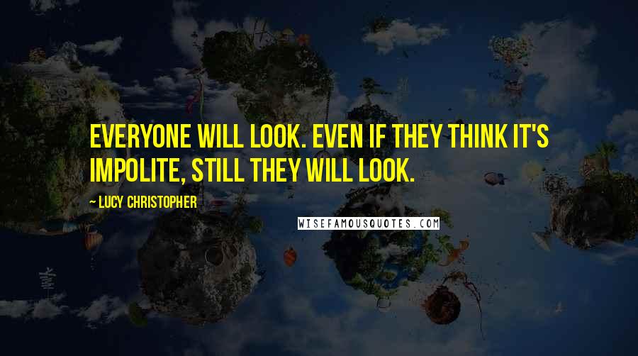 Lucy Christopher Quotes: Everyone will look. Even if they think it's impolite, still they will look.