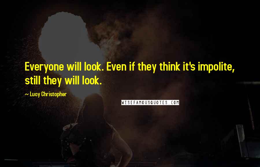 Lucy Christopher Quotes: Everyone will look. Even if they think it's impolite, still they will look.