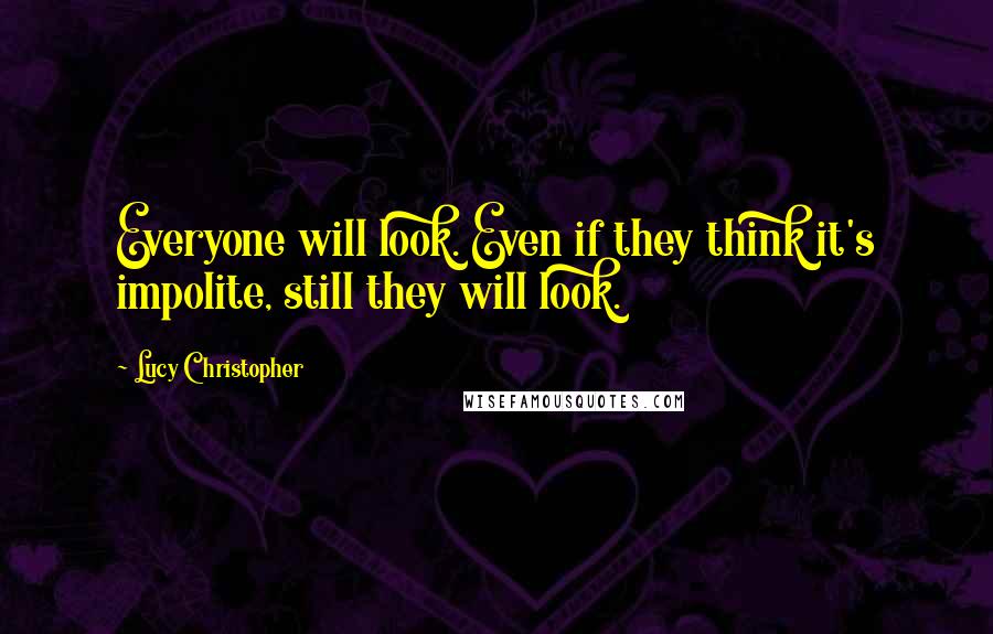 Lucy Christopher Quotes: Everyone will look. Even if they think it's impolite, still they will look.