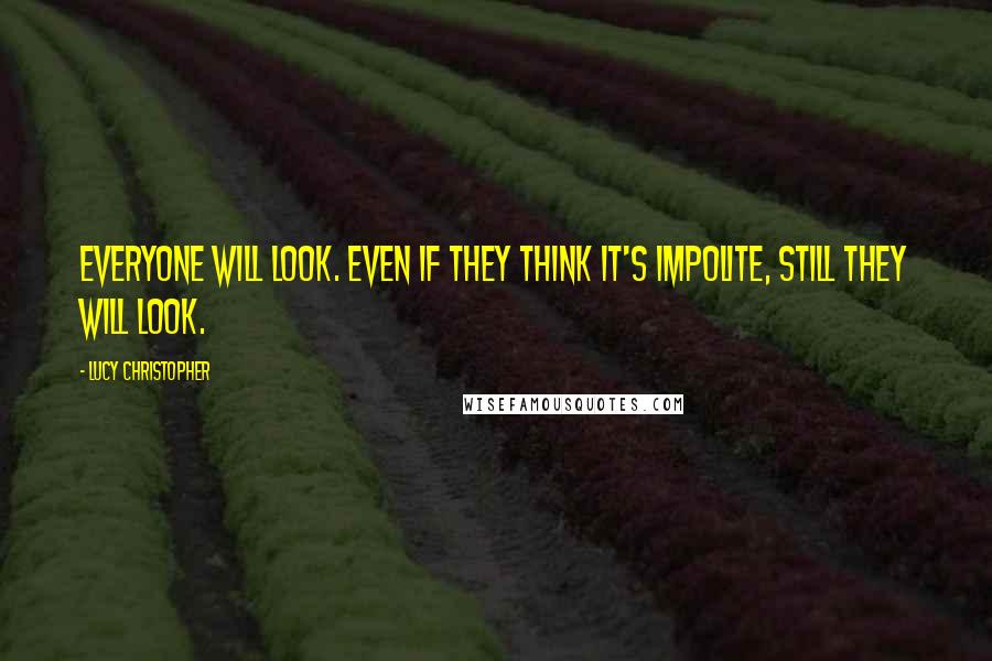 Lucy Christopher Quotes: Everyone will look. Even if they think it's impolite, still they will look.