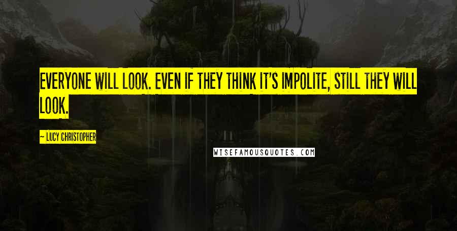 Lucy Christopher Quotes: Everyone will look. Even if they think it's impolite, still they will look.