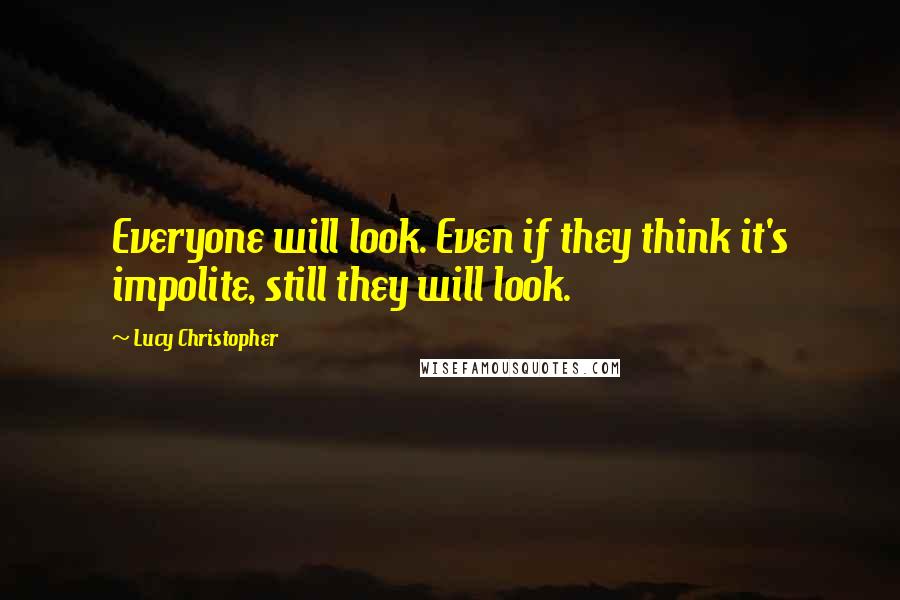 Lucy Christopher Quotes: Everyone will look. Even if they think it's impolite, still they will look.