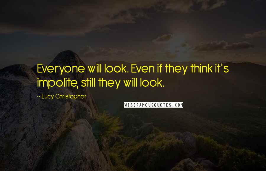 Lucy Christopher Quotes: Everyone will look. Even if they think it's impolite, still they will look.