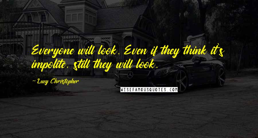 Lucy Christopher Quotes: Everyone will look. Even if they think it's impolite, still they will look.