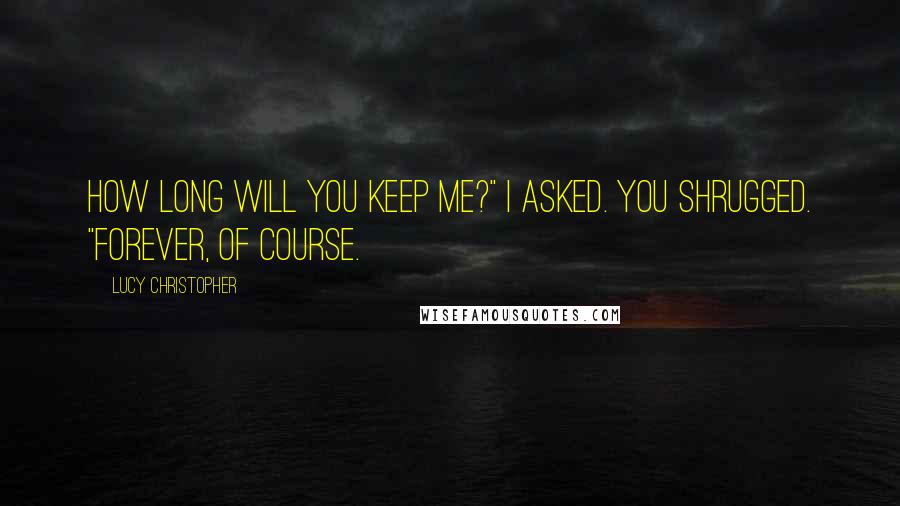 Lucy Christopher Quotes: How long will you keep me?" I asked. You shrugged. "Forever, of course.