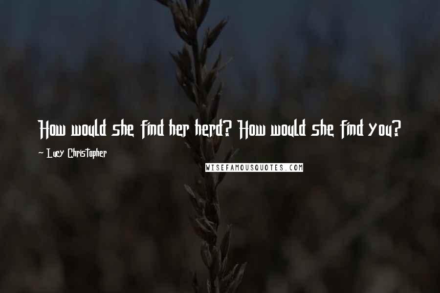 Lucy Christopher Quotes: How would she find her herd? How would she find you?