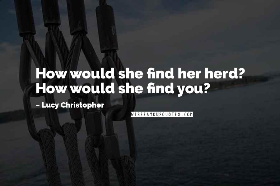 Lucy Christopher Quotes: How would she find her herd? How would she find you?