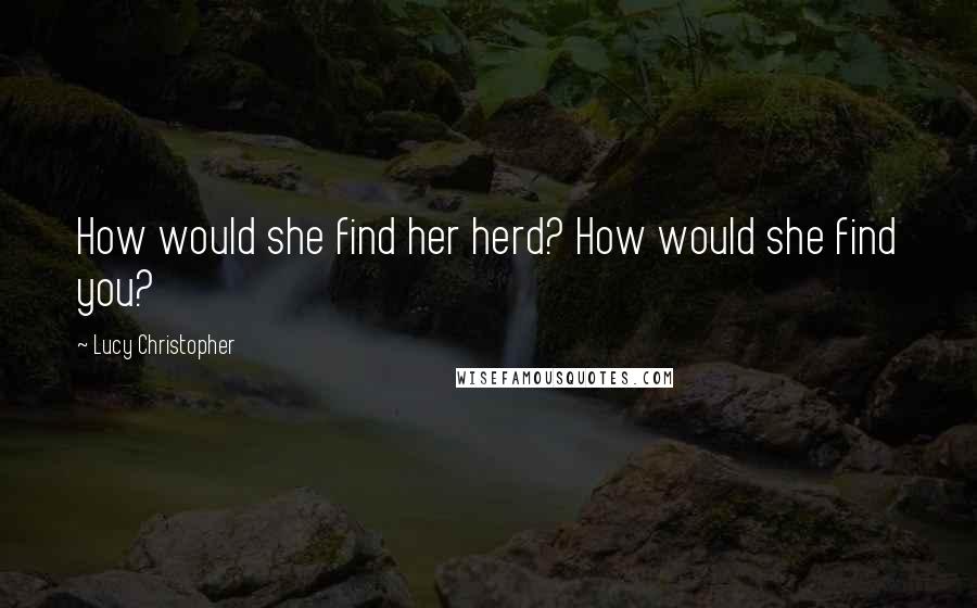 Lucy Christopher Quotes: How would she find her herd? How would she find you?