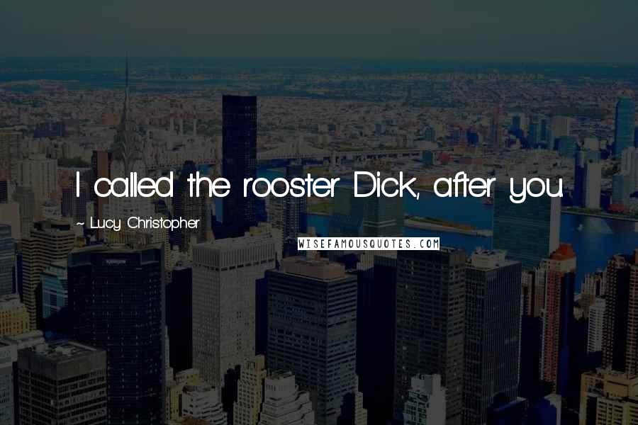 Lucy Christopher Quotes: I called the rooster Dick, after you.