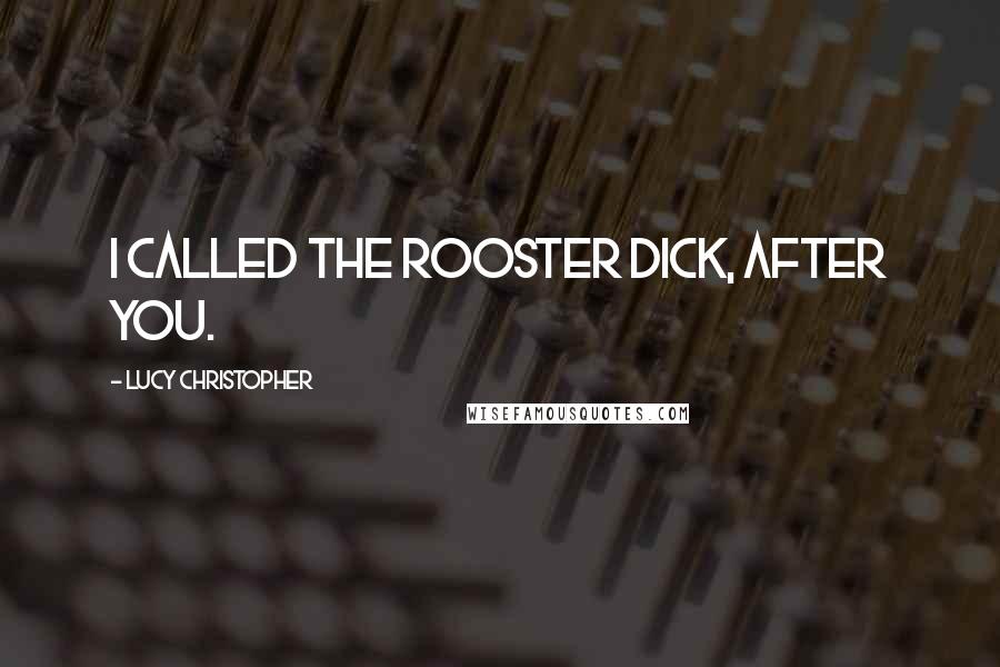 Lucy Christopher Quotes: I called the rooster Dick, after you.