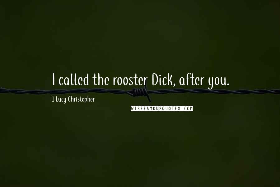Lucy Christopher Quotes: I called the rooster Dick, after you.