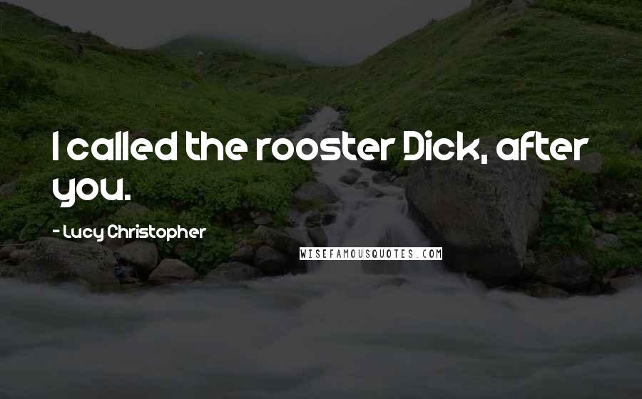 Lucy Christopher Quotes: I called the rooster Dick, after you.