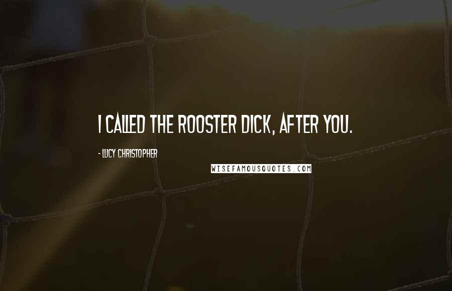 Lucy Christopher Quotes: I called the rooster Dick, after you.