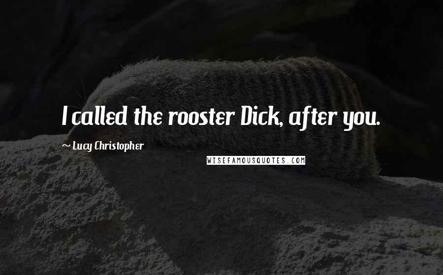 Lucy Christopher Quotes: I called the rooster Dick, after you.