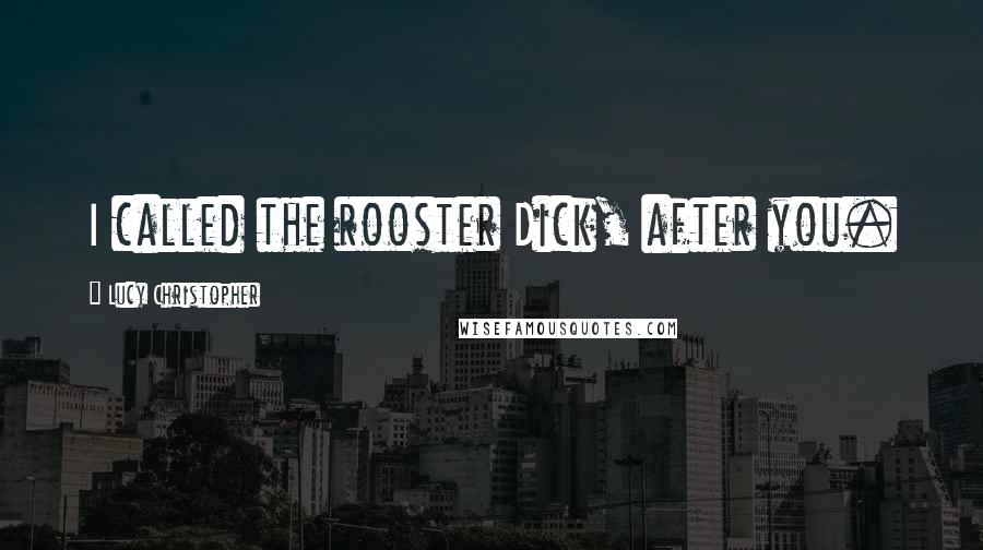 Lucy Christopher Quotes: I called the rooster Dick, after you.