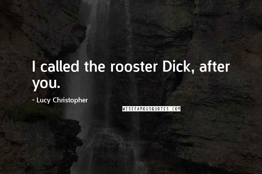 Lucy Christopher Quotes: I called the rooster Dick, after you.