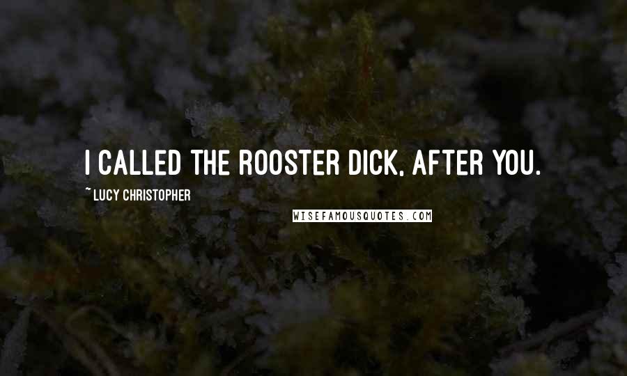 Lucy Christopher Quotes: I called the rooster Dick, after you.