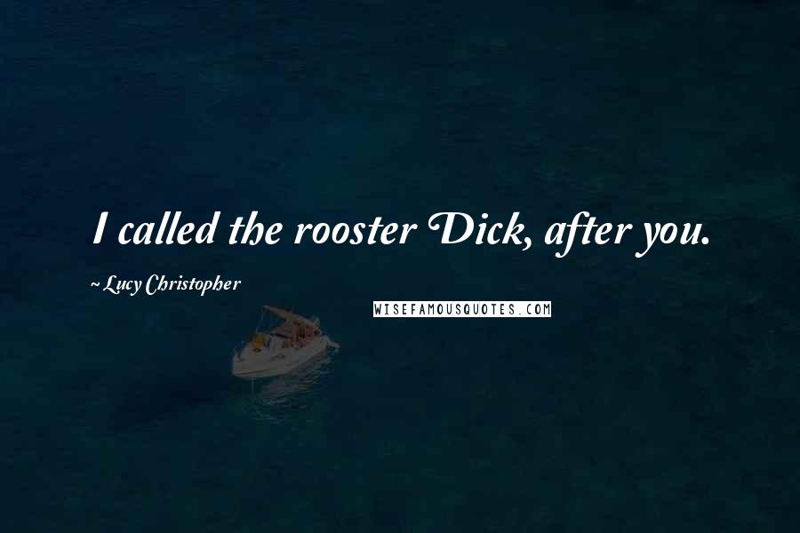 Lucy Christopher Quotes: I called the rooster Dick, after you.