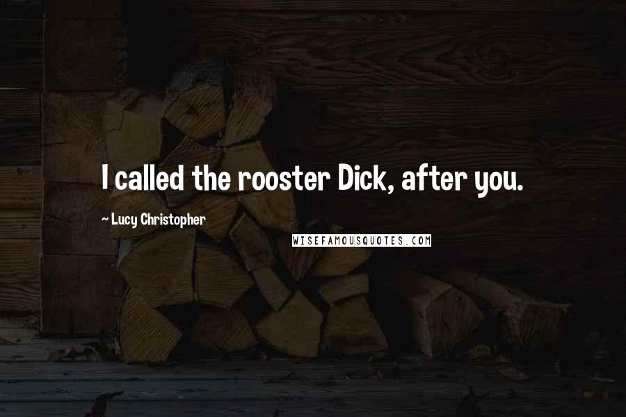 Lucy Christopher Quotes: I called the rooster Dick, after you.