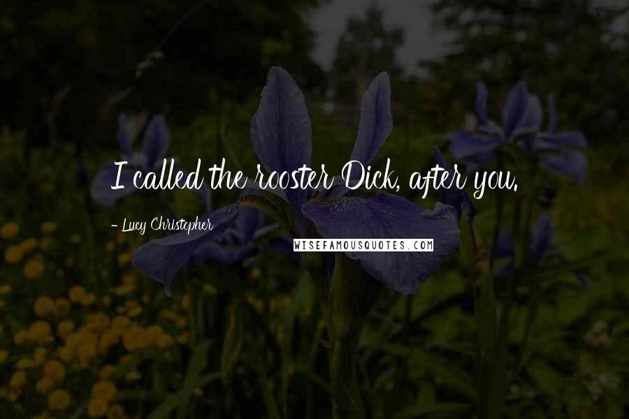 Lucy Christopher Quotes: I called the rooster Dick, after you.