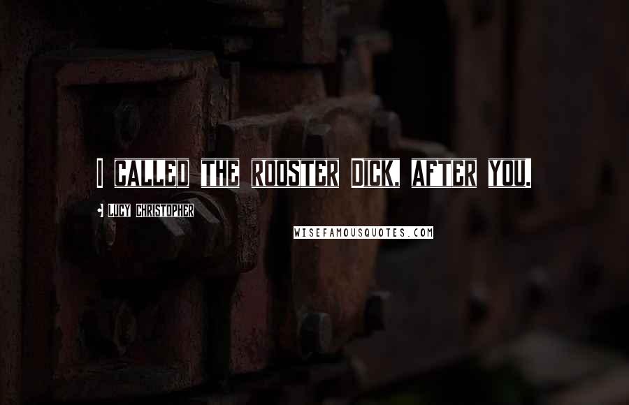 Lucy Christopher Quotes: I called the rooster Dick, after you.
