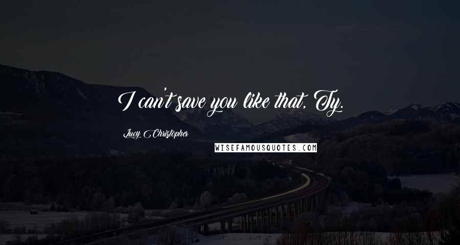 Lucy Christopher Quotes: I can't save you like that, Ty.