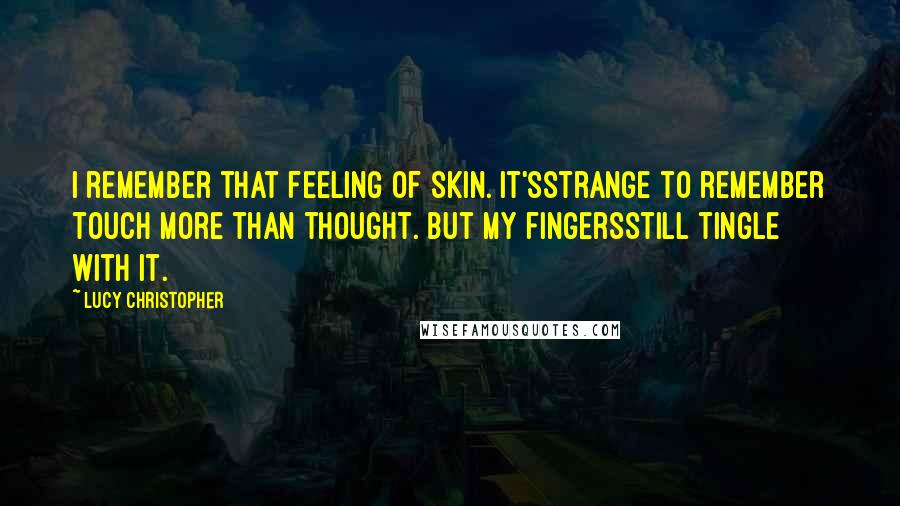 Lucy Christopher Quotes: I remember that feeling of skin. It'sstrange to remember touch more than thought. But my fingersstill tingle with it.