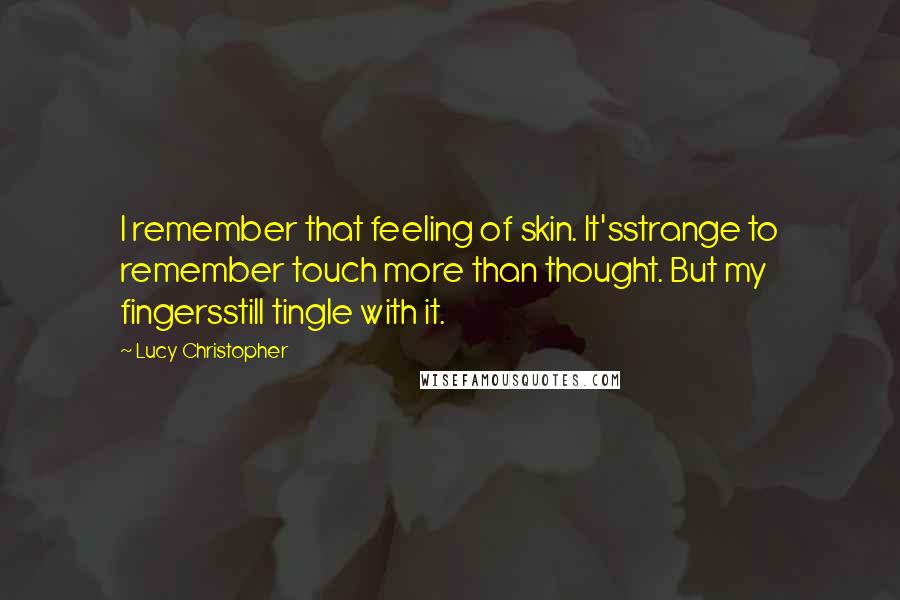 Lucy Christopher Quotes: I remember that feeling of skin. It'sstrange to remember touch more than thought. But my fingersstill tingle with it.