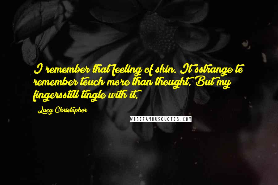 Lucy Christopher Quotes: I remember that feeling of skin. It'sstrange to remember touch more than thought. But my fingersstill tingle with it.