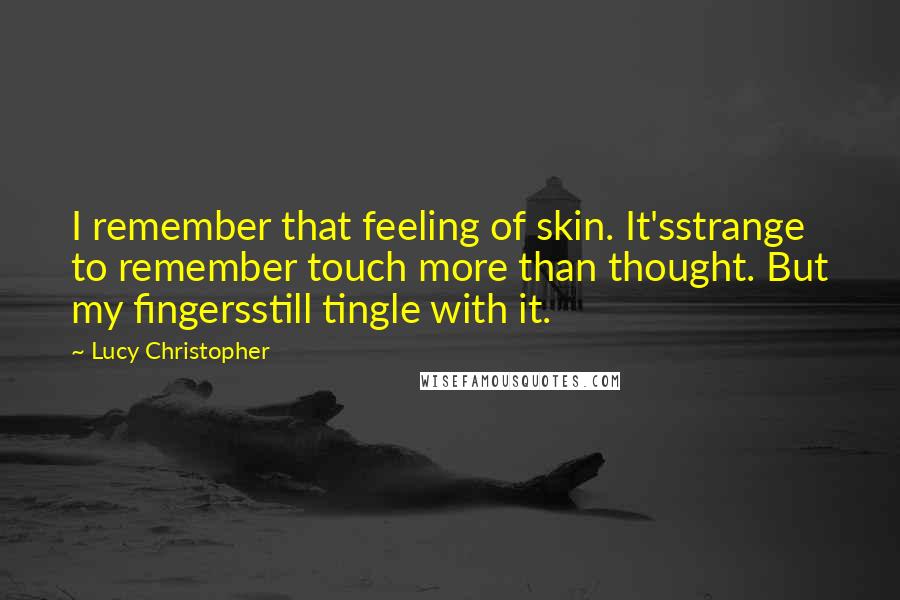 Lucy Christopher Quotes: I remember that feeling of skin. It'sstrange to remember touch more than thought. But my fingersstill tingle with it.