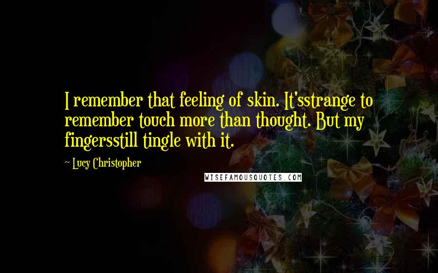 Lucy Christopher Quotes: I remember that feeling of skin. It'sstrange to remember touch more than thought. But my fingersstill tingle with it.