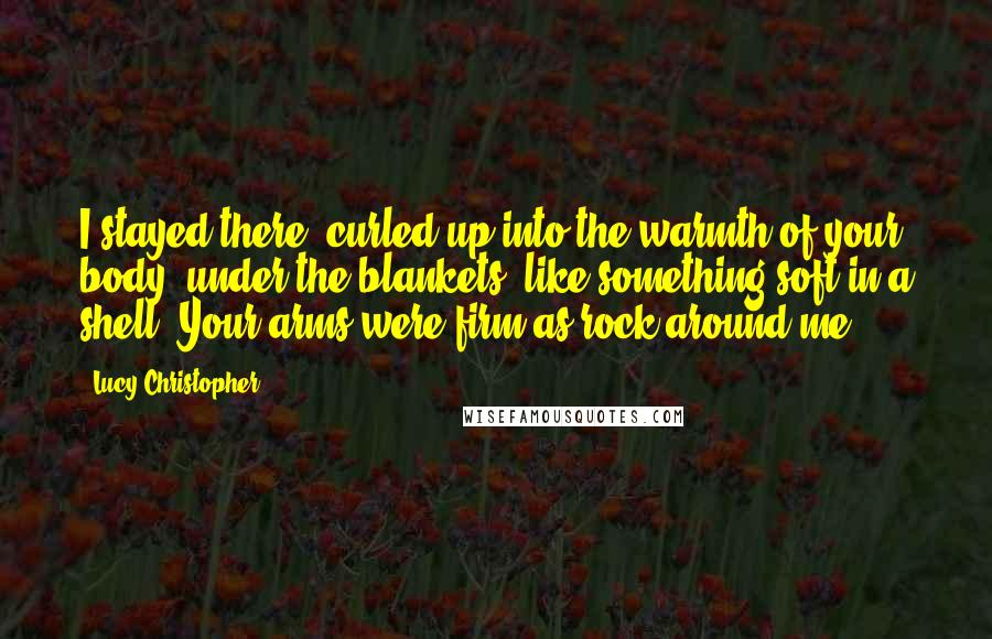 Lucy Christopher Quotes: I stayed there, curled up into the warmth of your body, under the blankets, like something soft in a shell. Your arms were firm as rock around me.