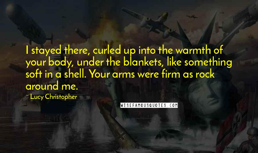 Lucy Christopher Quotes: I stayed there, curled up into the warmth of your body, under the blankets, like something soft in a shell. Your arms were firm as rock around me.