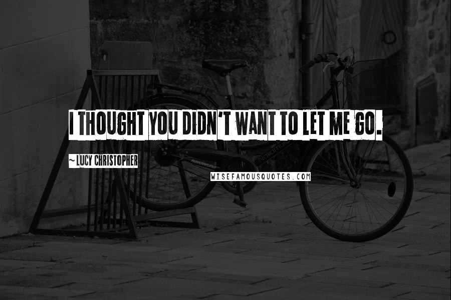 Lucy Christopher Quotes: I thought you didn't want to let me go.