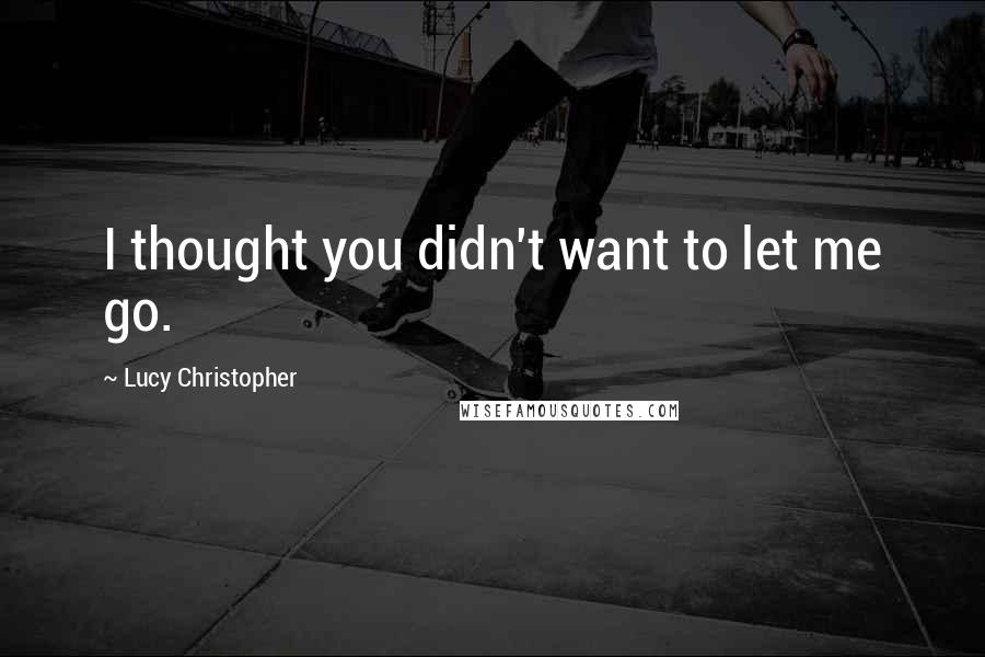 Lucy Christopher Quotes: I thought you didn't want to let me go.