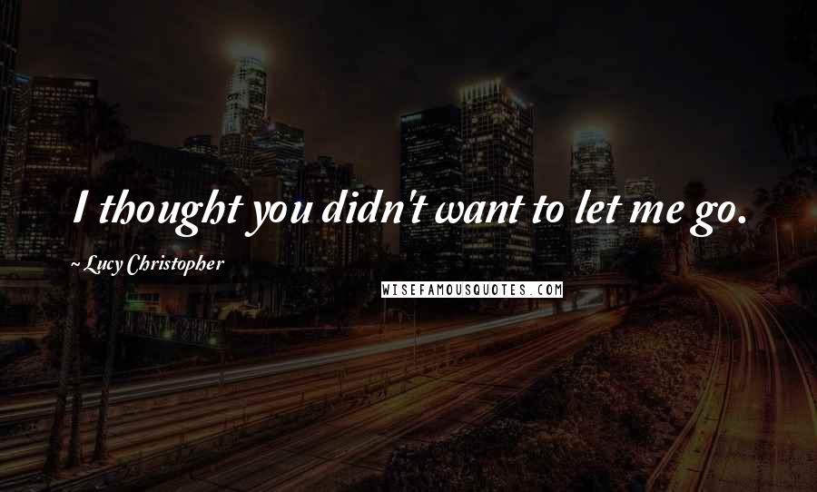 Lucy Christopher Quotes: I thought you didn't want to let me go.