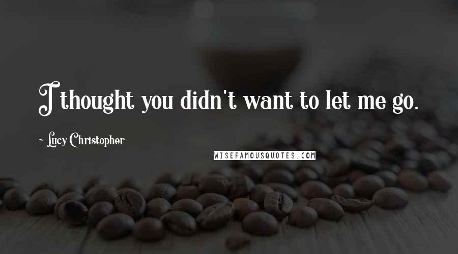 Lucy Christopher Quotes: I thought you didn't want to let me go.