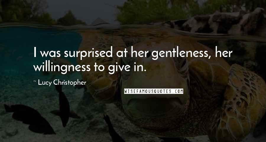 Lucy Christopher Quotes: I was surprised at her gentleness, her willingness to give in.