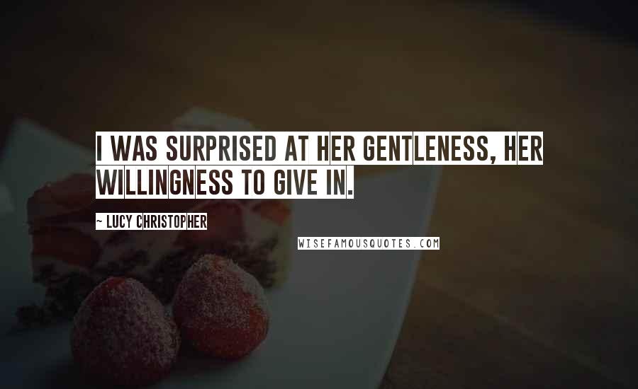 Lucy Christopher Quotes: I was surprised at her gentleness, her willingness to give in.