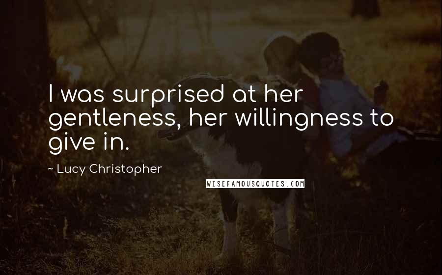 Lucy Christopher Quotes: I was surprised at her gentleness, her willingness to give in.