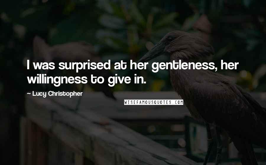 Lucy Christopher Quotes: I was surprised at her gentleness, her willingness to give in.