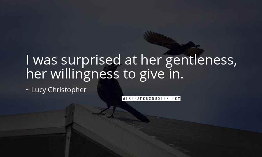 Lucy Christopher Quotes: I was surprised at her gentleness, her willingness to give in.