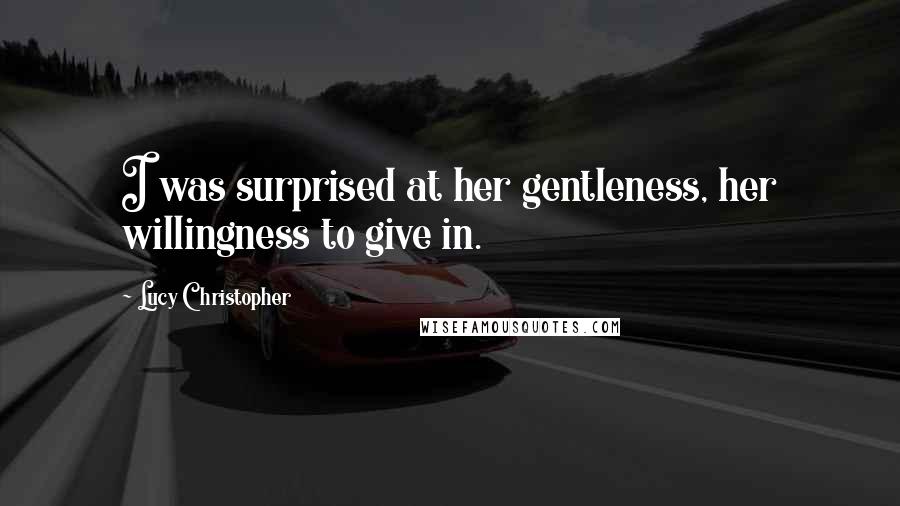 Lucy Christopher Quotes: I was surprised at her gentleness, her willingness to give in.