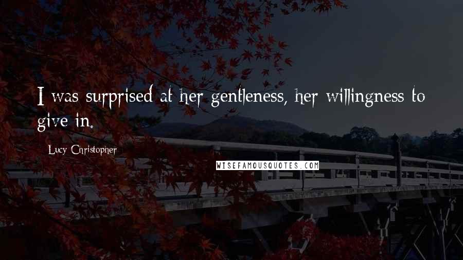 Lucy Christopher Quotes: I was surprised at her gentleness, her willingness to give in.