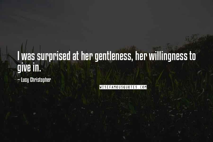 Lucy Christopher Quotes: I was surprised at her gentleness, her willingness to give in.