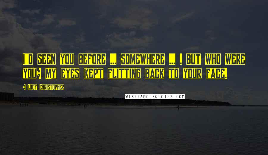 Lucy Christopher Quotes: I'd seen you before ... somewhere ... . But who were you? My eyes kept flitting back to your face.