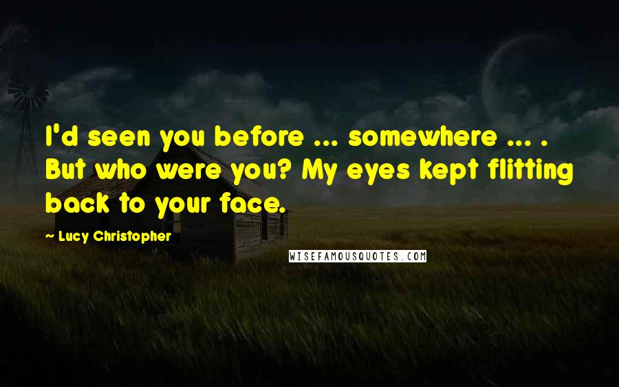 Lucy Christopher Quotes: I'd seen you before ... somewhere ... . But who were you? My eyes kept flitting back to your face.