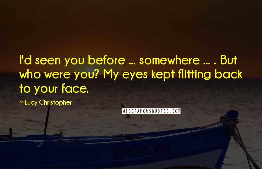 Lucy Christopher Quotes: I'd seen you before ... somewhere ... . But who were you? My eyes kept flitting back to your face.