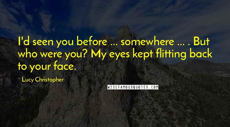 Lucy Christopher Quotes: I'd seen you before ... somewhere ... . But who were you? My eyes kept flitting back to your face.